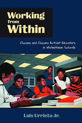 Working from Within: Chicana and Chicano Activist Educators in Whitestream Schools - Urrieta, Luis