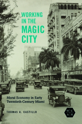 Working in the Magic City: Moral Economy in Early Twentieth-Century Miami - Castillo, Thomas A