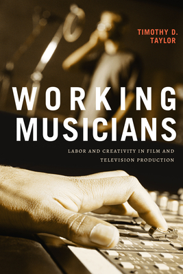 Working Musicians: Labor and Creativity in Film and Television Production - Taylor, Timothy D