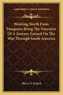 Working North from Patagonia Being the Narrative of a Journey Earned on the Way Through South America