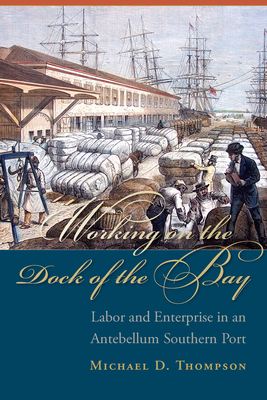 Working on the Dock of the Bay: Labor and Enterprise in an Antebellum Southern Port - Thompson, Michael D