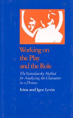 Working on the Play and the Role: The Stanislavsky Method for Analyzing the Characters in a Drama - Levin, Irina, and Levin, Igor, PH.D.