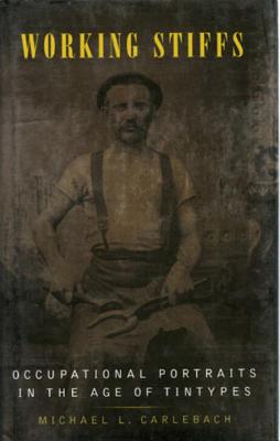 Working Stiffs: Occupational Portraits in the Age of Tintypes - Carlebach, Michael L