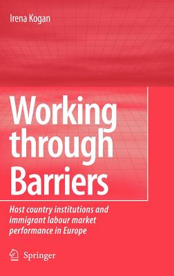 Working Through Barriers: Host Country Institutions and Immigrant Labour Market Performance in Europe - Kogan, Irena