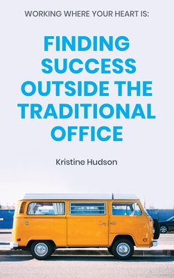 Working Where Your Heart Is: Finding Success Outside The Traditional Office - Hudson, Kristine