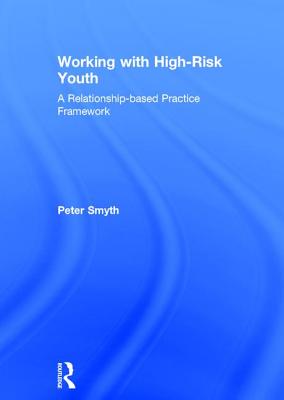 Working with High-Risk Youth: A Relationship-based Practice Framework - Smyth, Peter