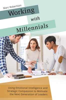 Working with Millennials: Using Emotional Intelligence and Strategic Compassion to Motivate the Next Generation of Leaders - Robertson, Marc, and Lichtl, Adam (Foreword by)