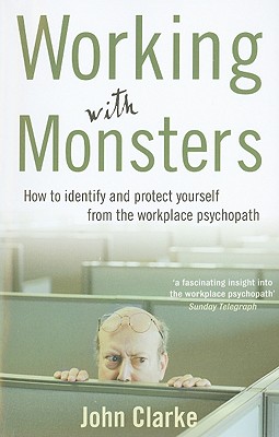 Working with Monsters: How to Identify and Protect Yourself from the Workplace Psychopath - Clarke, John