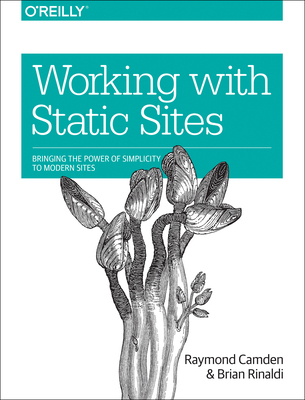 Working with Static Sites: Bringing the Power of Simplicity to Modern Sites - Camden, Raymond, and Rinaldi, Brian
