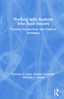 Working with Students Who Have Anxiety: Creative Connections and Practical Strategies - Johns, Beverley H., and Heise, Donalyn, and Hunter, Adrienne D.