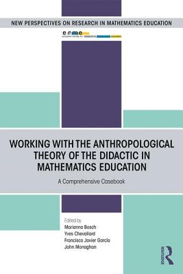 Working with the Anthropological Theory of the Didactic in Mathematics Education: A Comprehensive Casebook - Bosch, Marianna (Editor), and Chevallard, Yves (Editor), and Monaghan, John (Editor)