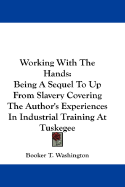 Working with the Hands: Being a Sequel to Up from Slavery Covering the Author's Experiences in Industrial Training at Tuskegee