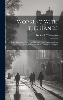 Working With the Hands: Being a Sequel to "Up From Slavery," Covering the Author's Experiences in Industrial Training at Tuskegee - Washington, Booker T