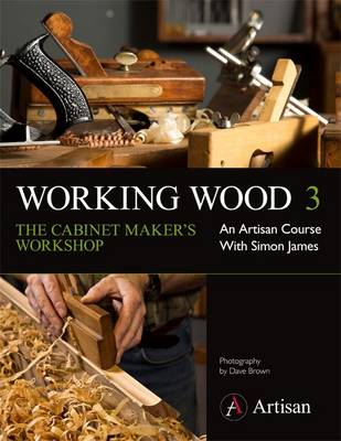 Working Wood 3 the Cabinet Maker's Workshop: An Artisan Course with Simon James - James, Simon