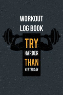 Workout Log Book Try Harder Than Yesterday: Journal for the Gym, Track Your Progress, Cardio, Weights Undated Daily Training, Fitness Workout