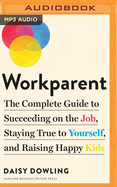 Workparent: The Complete Guide to Succeeding on the Job, Staying True to Yourself, and Raising Happy Kids