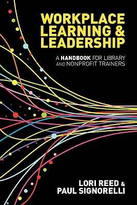 Workplace Learning & Leadership: A Handbook for Library and Nonprofit Trainers - Reed, Lori, and Signorelli, Paul
