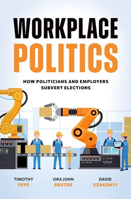 Workplace Politics: How Politicians and Employers Subvert Elections - Frye, Timothy, and Reuter, Ora John, Professor, and Szakonyi, David