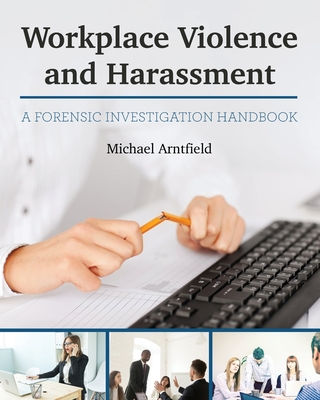 Workplace Violence and Harassment: A Forensic Investigation Handbook - Arntfield, Michael