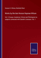 Works by the late Horace Hayman Wilson: Vol. 3: Essays: Analytical, Critical and Philological on subjects connected with Sanskrit Literature. Vol. 1