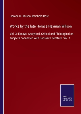 Works by the late Horace Hayman Wilson: Vol. 3: Essays: Analytical, Critical and Philological on subjects connected with Sanskrit Literature. Vol. 1 - Wilson, Horace H, and Rost, Reinhold