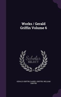 Works / Gerald Griffin Volume 6 - Griffin, Gerald, and Griffin, Daniel, and Griffin, William