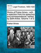 Works of Fisher Ames: With a Selection from His Speeches and Correspondence / Edited by Seth Ames. Volume 1 of 2 - Ames, Fisher, Jr.