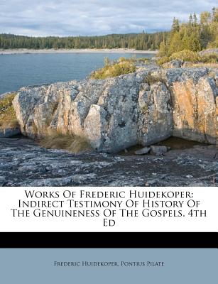 Works of Frederic Huidekoper: Indirect Testimony of History of the Genuineness of the Gospels. 4th Ed - Huidekoper, Frederic, and Pilate, Pontius