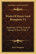 Works of Henry Lord Brougham V4: Statesmen of the Time of George III and IV, Vol. II