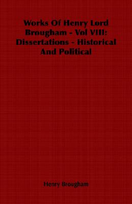 Works of Henry Lord Brougham - Vol VIII: Dissertations - Historical and Political - Brougham, Henry, Jr.
