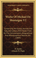 Works of Michael de Montaigne V2: Comprising His Essays, Journey Into Italy and Letters, with Notes from All the Commentators, Biographical and Bibliographical Notices, Etc. (1864)