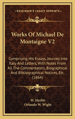 Works of Michael de Montaigne V2: Comprising His Essays, Journey Into Italy and Letters, with Notes from All the Commentators, Biographical and Bibliographical Notices, Etc. (1864) - Hazlitt, W, and Wight, Orlando W (Editor)