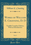 Works of William E. Channing, D. D, Vol. 3: Twelfth Complete Edition, with an Introduction (Classic Reprint)