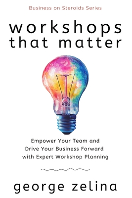 Workshops That Matter: How to Plan and Run Relevant, Productive and Memorable Workshops - Zelina, George