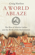 World Ablaze: The Rise of Martin Luther and the Birth of the Reformation