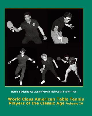 World Class American Table Tennis Players of the Classic Age Volume IV: Bernie Bukiet, bobby Gusikoff, Erwin Klein, Leah & Tybie Thall - Boggan, Tim, and Johnson, Dean