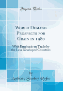 World Demand Prospects for Grain in 1980: With Emphasis on Trade by the Less Developed Countries (Classic Reprint)
