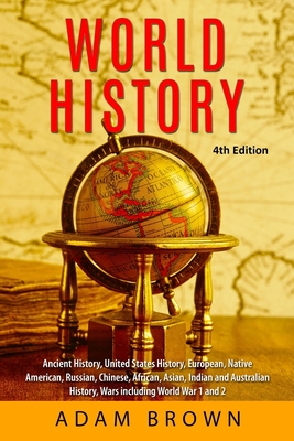 World History: Ancient History, United States History, European, Native American, Russian, Chinese, Asian, African, Indian and Australian History, Wars including World War 1 and 2 [4th Edition] - Brown, Adam