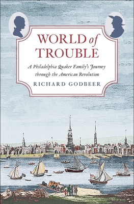 World of Trouble: A Philadelphia Quaker Family's Journey Through the American Revolution - Godbeer, Richard