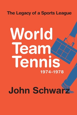 World Team Tennis and the Legacy of a Sports League: 1974-1978 - Schwarz, John