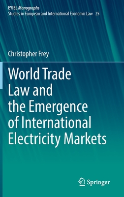 World Trade Law and the Emergence of International Electricity Markets - Frey, Christopher