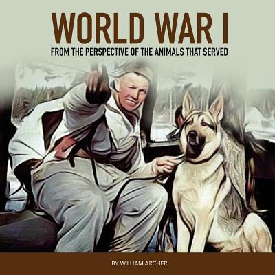 World War 1: From The Perspective Of The Animals That Served - Archer, William