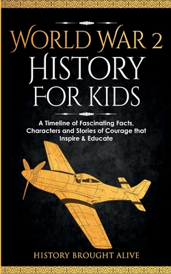 World War 2 History For Kids: A Timeline of Fascinating Facts, Characters and Stories of Courage that Inspire & Educate - Brought Alive, History