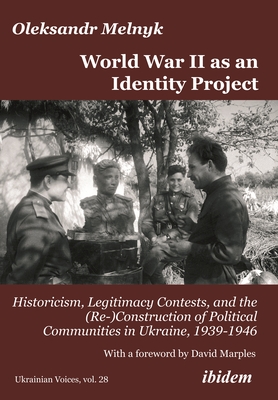 World War II as an Identity Project: Historicism, Legitimacy Contests, and the (Re-)Construction of Political Communities in Ukraine, 1939-1946 - Melnyk, Oleksandr, and Marples, David R (Foreword by)