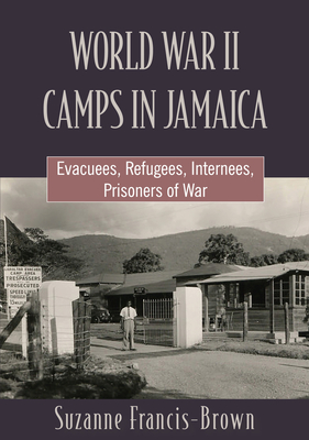 World War II Camps in Jamaica: Evacuees, Refugees, Internees, Prisoners of War - Francis-Brown, Suzanne