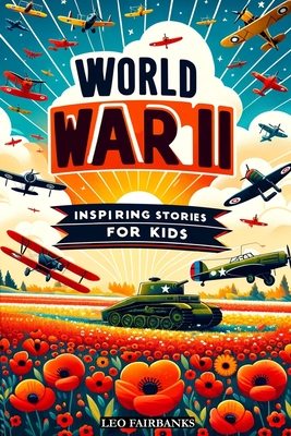 World War II Inspiring Stories for Kids: Discovering WWII Through Stories of Friendship, Heroism, and Courage to Inspire Young Minds - Fairbanks, Leo