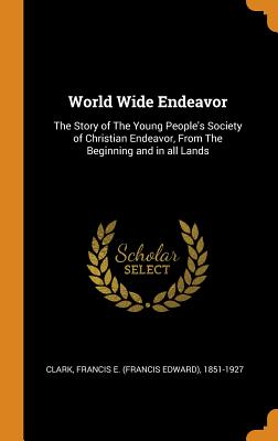 World Wide Endeavor: The Story of The Young People's Society of Christian Endeavor, From The Beginning and in all Lands - Clark, Francis E (Francis Edward) 1851 (Creator)