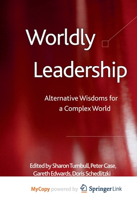 Worldly Leadership: Alternative Wisdoms for a Complex World - Turnbull, S. (Editor), and Case, P. (Editor), and Edwards, G. (Editor)