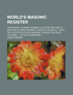 World's Masonic Register: Containing the Name, Number, Location, and Time of Meeting of Every Masonic Lodge in the World ... with the Statistics of Each Masonic Jurisdiction; Also, the Name ... of Each Subscriber