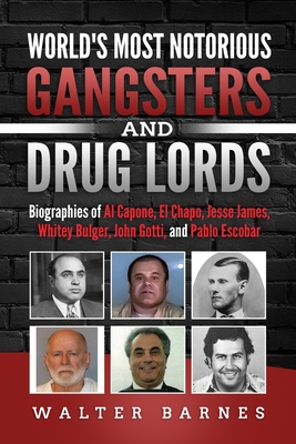 World's Most Notorious Gangsters and Drug Lords: Biographies of Al Capone, El Chapo, Jesse James, Whitey Bulger, John Gotti, and Pablo Escobar - Barnes, Walter